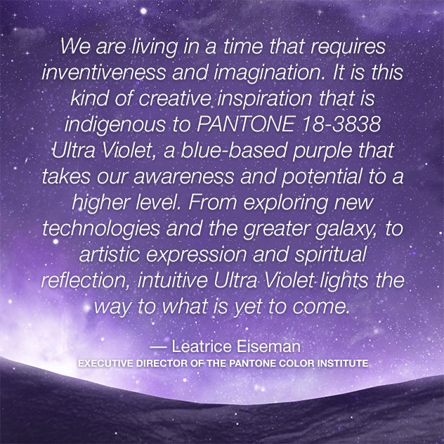 Picture of a quote from Leatrice Eiseman: We are living in a time that requires inventiveness and imagination. It is this kind of creative inspiration that is indigenous to PANTONE 18-3838 Ultra Violet, a blue-based purple that takes our awareness to a higher level.